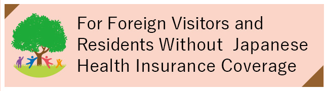 For Foreign Visitors and Residents Without Japanese Health Insurance Coverage